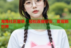 海角社区登录，轻松连接好友，发现新世界