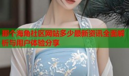 那个海角社区网站多少最新资讯全面解析与用户体验分享