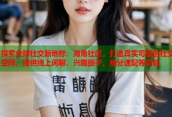 探索全球社交新地标：海角社区，打造真实可靠的社交空间，提供线上闲聊、兴趣圈子、缘分速配等功能