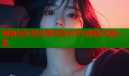 海角社区吕总警花互动平台精彩功能一览