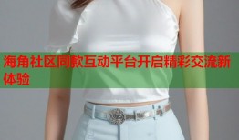 海角社区同款互动平台开启精彩交流新体验