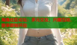 海角社区论坛：多元交友，兴趣互动，登录即刻开启