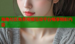 海角社区免费视频互动平台畅享精彩内容