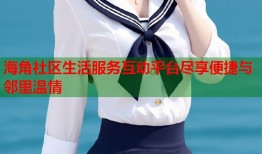 海角社区生活服务互动平台尽享便捷与邻里温情