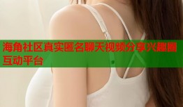 海角社区真实匿名聊天视频分享兴趣圈互动平台