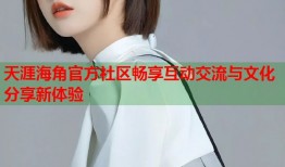 天涯海角官方社区畅享互动交流与文化分享新体验
