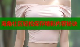 海角社区轻松保存精彩内容秘诀