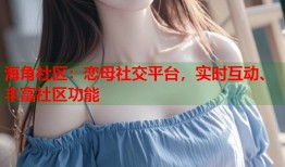 海角社区：恋母社交平台，实时互动、丰富社区功能