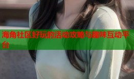 海角社区好玩的活动攻略与趣味互动平台