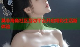 莫非海角社区互动平台开启精彩生活新体验