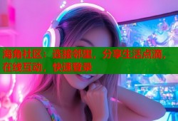 海角社区：连接邻里，分享生活点滴，在线互动，快速登录