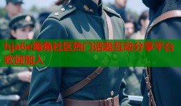 hja6e海角社区热门话题互动分享平台欢迎加入