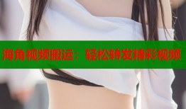 海角视频搬运：轻松转发精彩视频