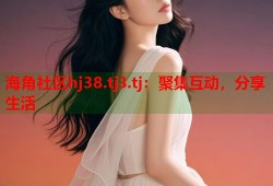 海角社区hj38.tj3.tj：聚集互动，分享生活