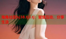 海角社区hj38.tj3.tj：聚集互动，分享生活