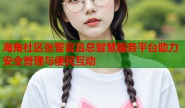 海角社区张警官吕总智慧服务平台助力安全管理与便民互动