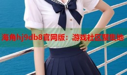 海角hj9db8官网版：游戏社区聚集地