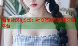 海角社区hj9c9：社交互动与资源分享平台