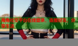 海角社交平台在线登录，连接好友，分享生活