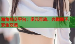 海角社交平台：多元互动、兴趣圈子、安全交流