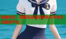 海角社区：邻里互动活动发布与本地生活服务平台