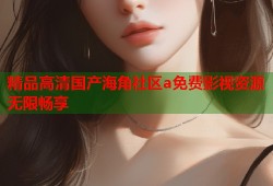 精品高清国产海角社区a免费影视资源无限畅享