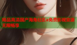 精品高清国产海角社区a免费影视资源无限畅享