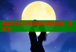 海角社区2024吃瓜爆料猛料速递，等你来