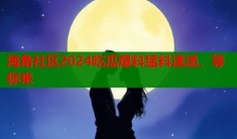 海角社区2024吃瓜爆料猛料速递，等你来