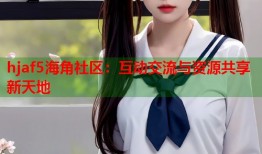 hjaf5海角社区：互动交流与资源共享新天地