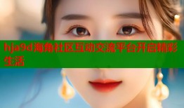 hja9d海角社区互动交流平台开启精彩生活