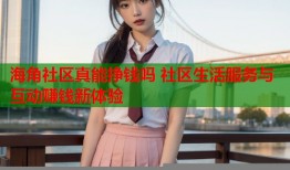 海角社区真能挣钱吗 社区生活服务与互动赚钱新体验