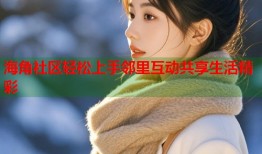 海角社区轻松上手邻里互动共享生活精彩