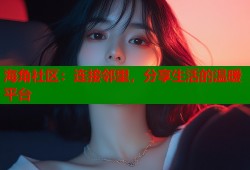 海角社区：连接邻里，分享生活的温暖平台
