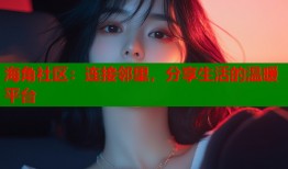 海角社区：连接邻里，分享生活的温暖平台