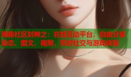 海角社区封神之：在线互动平台，自由分享动态、图文、视频，实时社交与游戏体验