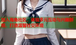 加入海角社区，体验多元互动与兴趣群组，打造温馨社交环境