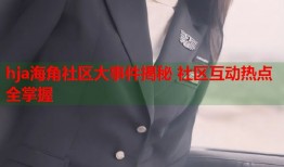 hja海角社区大事件揭秘 社区互动热点全掌握