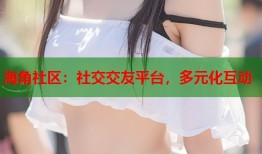 海角社区：社交交友平台，多元化互动