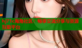 hj71c海角社区：畅享交流分享与资源互助平台
