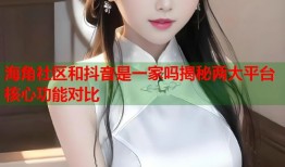 海角社区和抖音是一家吗揭秘两大平台核心功能对比