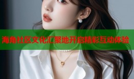 海角社区文化汇聚地开启精彩互动体验