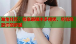 海角社区：畅享最骚水多视频，尽情释放你的欲望