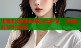 比海角社区更优质的互动平台，尽享精彩内容与交流