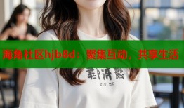 海角社区hjb8d：聚集互动，共享生活
