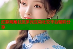 红膝海角社区多元互动社交平台精彩分享