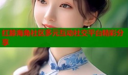 红膝海角社区多元互动社交平台精彩分享
