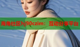 海角社区hj90czim：互动分享平台