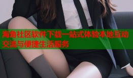 海角社区软件下载一站式体验本地互动交流与便捷生活服务