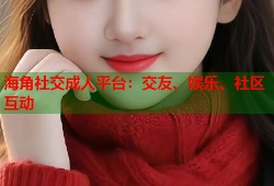 海角社交成人平台：交友、娱乐、社区互动